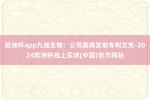 欧洲杯app九强生物：公司赢得发明专利文凭-2024欧洲杯线上买球(中国)官方网站
