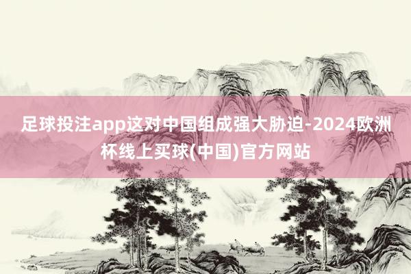 足球投注app这对中国组成强大胁迫-2024欧洲杯线上买球(中国)官方网站