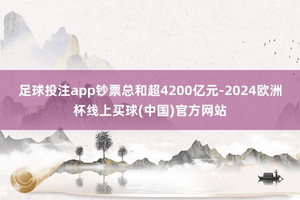 足球投注app钞票总和超4200亿元-2024欧洲杯线上买球(中国)官方网站
