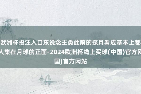 欧洲杯投注入口东说念主类此前的探月看成基本上都王人集在月球的正面-2024欧洲杯线上买球(中国)官方网站