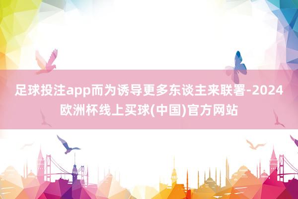 足球投注app而为诱导更多东谈主来联署-2024欧洲杯线上买球(中国)官方网站