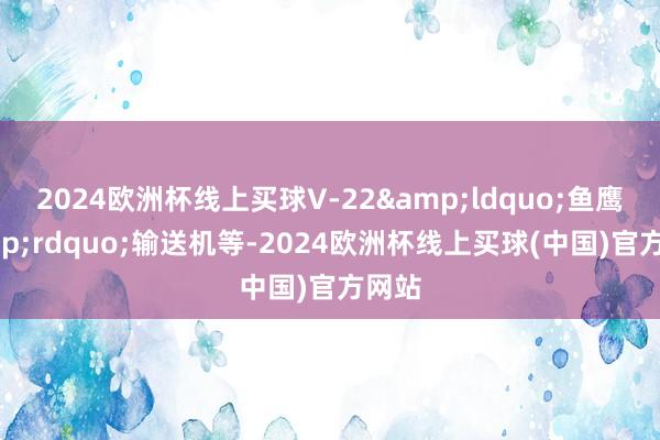 2024欧洲杯线上买球V-22&ldquo;鱼鹰&rdquo;输送机等-2024欧洲杯线上买球(中国)官方网站