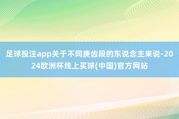足球投注app关于不同庚齿段的东说念主来说-2024欧洲杯线上买球(中国)官方网站