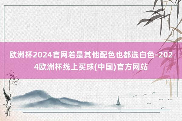 欧洲杯2024官网若是其他配色也都选白色-2024欧洲杯线上买球(中国)官方网站