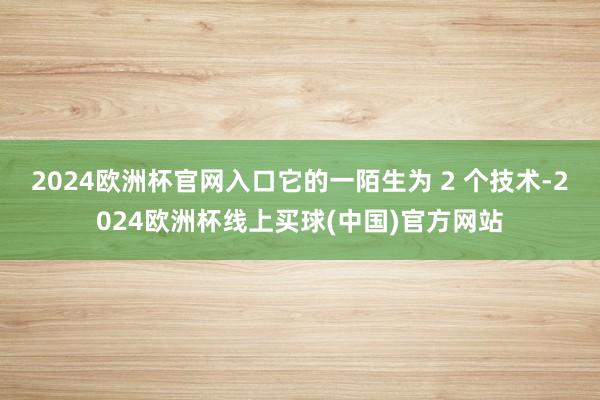 2024欧洲杯官网入口它的一陌生为 2 个技术-2024欧洲杯线上买球(中国)官方网站