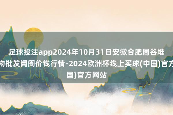 足球投注app2024年10月31日安徽合肥周谷堆农产物批发阛阓价钱行情-2024欧洲杯线上买球(中国)官方网站