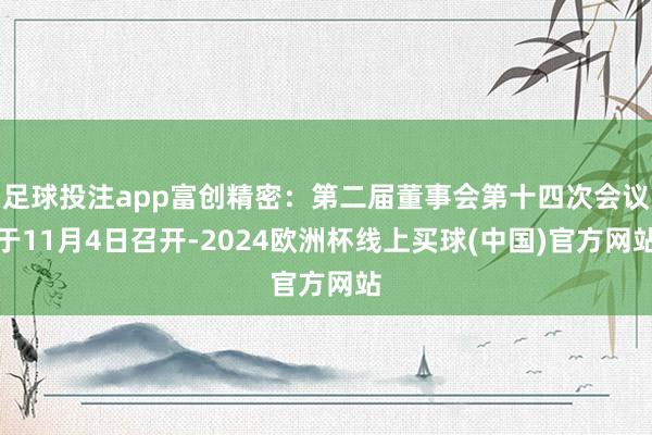 足球投注app富创精密：第二届董事会第十四次会议于11月4日召开-2024欧洲杯线上买球(中国)官方网站