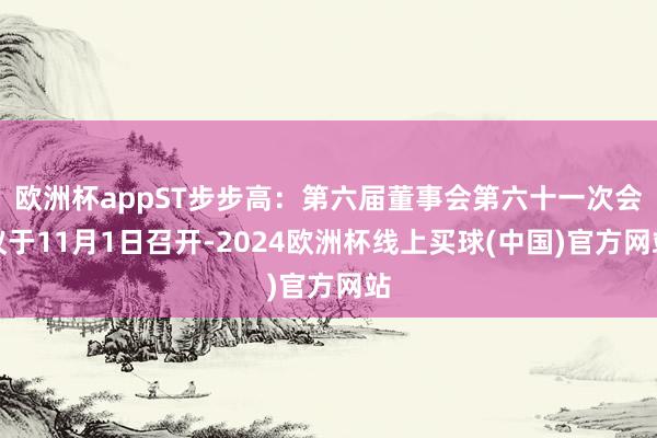 欧洲杯appST步步高：第六届董事会第六十一次会议于11月1日召开-2024欧洲杯线上买球(中国)官方网站
