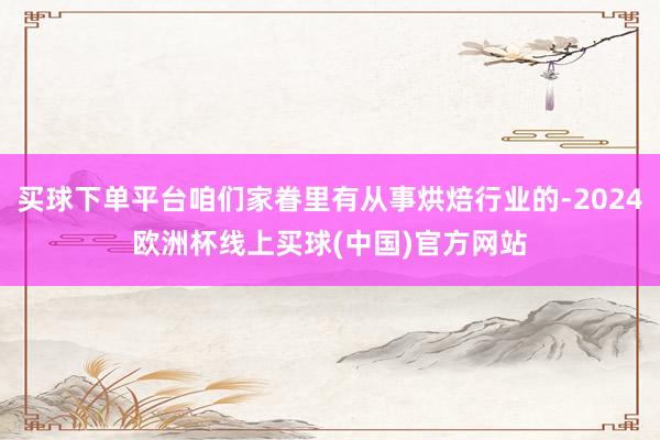 买球下单平台咱们家眷里有从事烘焙行业的-2024欧洲杯线上买球(中国)官方网站