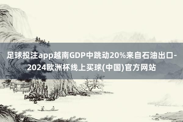 足球投注app越南GDP中跳动20%来自石油出口-2024欧洲杯线上买球(中国)官方网站