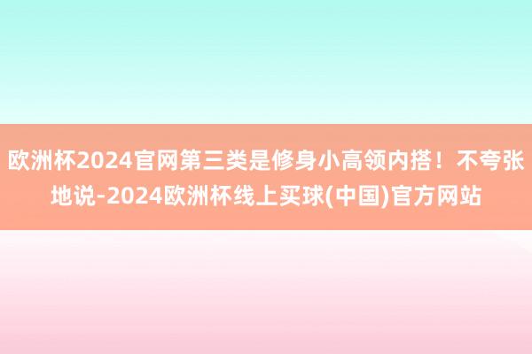 欧洲杯2024官网第三类是修身小高领内搭！不夸张地说-2024欧洲杯线上买球(中国)官方网站