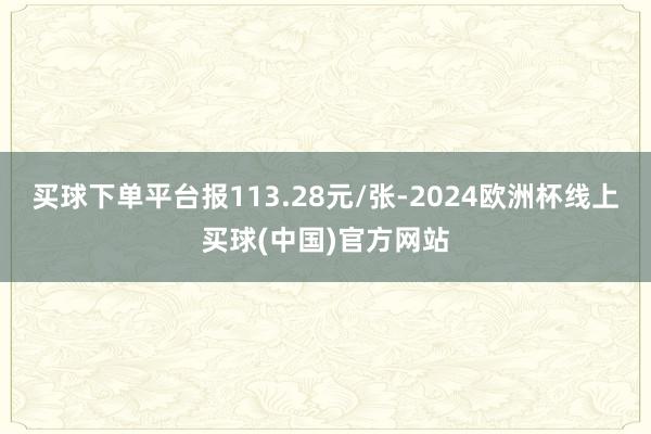买球下单平台报113.28元/张-2024欧洲杯线上买球(中国)官方网站