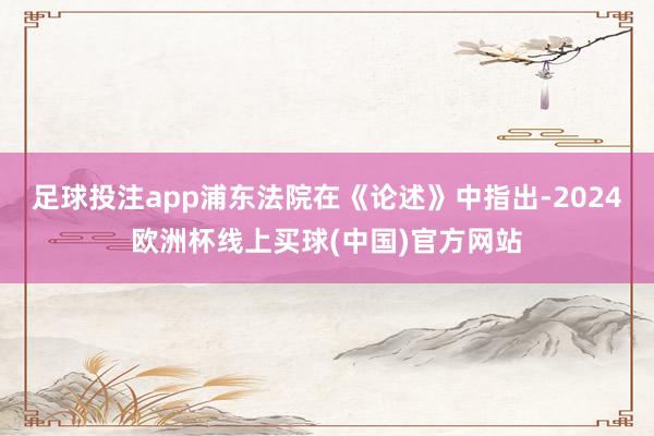 足球投注app浦东法院在《论述》中指出-2024欧洲杯线上买球(中国)官方网站