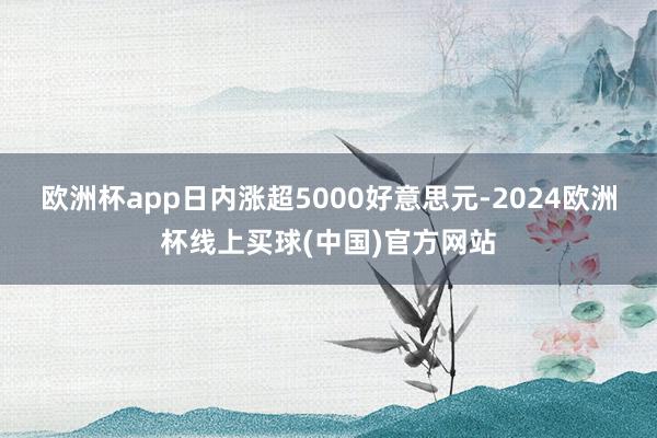 欧洲杯app日内涨超5000好意思元-2024欧洲杯线上买球(中国)官方网站