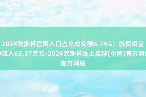 2024欧洲杯官网入口占总成交额6.74%；游资资金净流入63.37万元-2024欧洲杯线上买球(中国)官方网站