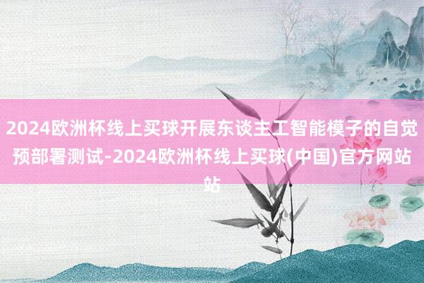 2024欧洲杯线上买球开展东谈主工智能模子的自觉预部署测试-2024欧洲杯线上买球(中国)官方网站