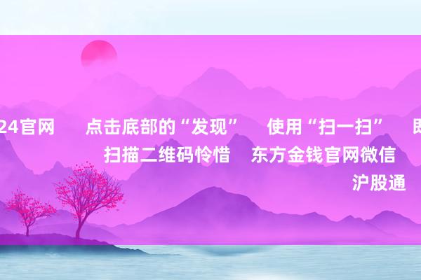 欧洲杯2024官网      点击底部的“发现”     使用“扫一扫”     即可将网页共享至一又友圈                            扫描二维码怜惜    东方金钱官网微信                                                                        沪股通             深股通