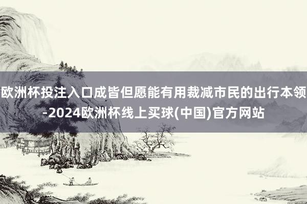 欧洲杯投注入口成皆但愿能有用裁减市民的出行本领-2024欧洲杯线上买球(中国)官方网站