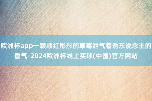 欧洲杯app一颗颗红彤彤的草莓泄气着诱东说念主的香气-2024欧洲杯线上买球(中国)官方网站