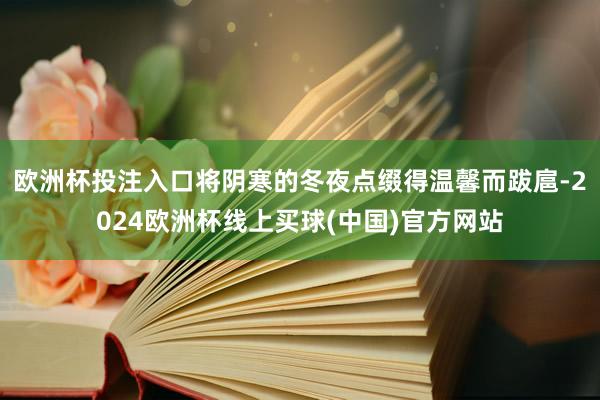 欧洲杯投注入口将阴寒的冬夜点缀得温馨而跋扈-2024欧洲杯线上买球(中国)官方网站