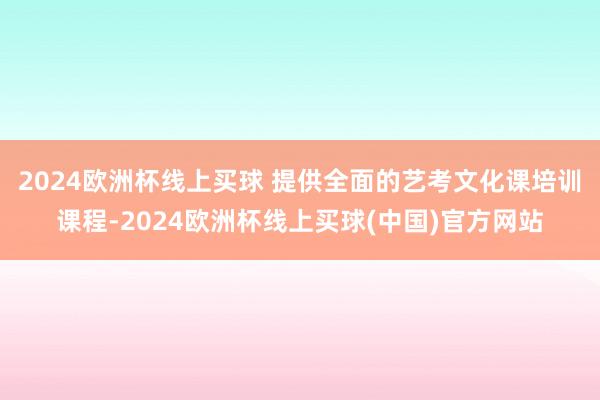2024欧洲杯线上买球 提供全面的艺考文化课培训课程-2024欧洲杯线上买球(中国)官方网站