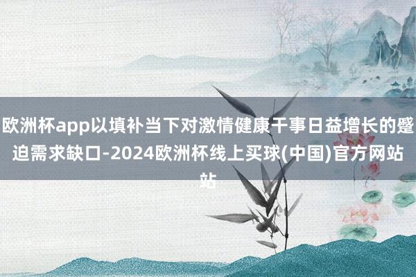 欧洲杯app以填补当下对激情健康干事日益增长的蹙迫需求缺口-2024欧洲杯线上买球(中国)官方网站