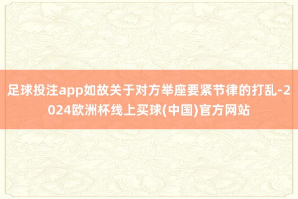 足球投注app如故关于对方举座要紧节律的打乱-2024欧洲杯线上买球(中国)官方网站