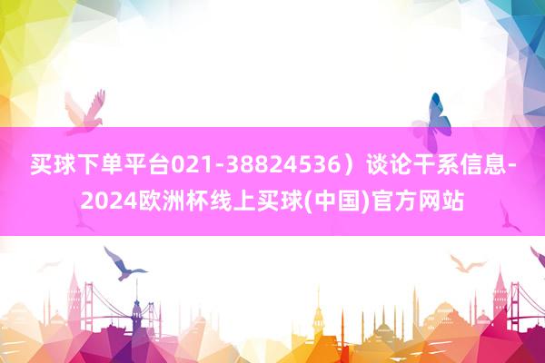 买球下单平台021-38824536）谈论干系信息-2024欧洲杯线上买球(中国)官方网站