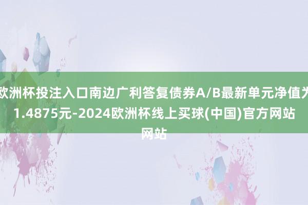 欧洲杯投注入口南边广利答复债券A/B最新单元净值为1.4875元-2024欧洲杯线上买球(中国)官方网站