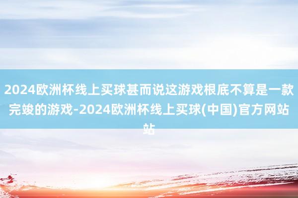 2024欧洲杯线上买球甚而说这游戏根底不算是一款完竣的游戏-2024欧洲杯线上买球(中国)官方网站