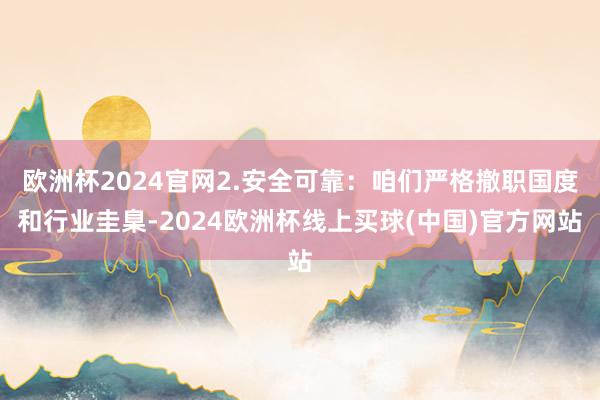 欧洲杯2024官网2.安全可靠：咱们严格撤职国度和行业圭臬-2024欧洲杯线上买球(中国)官方网站