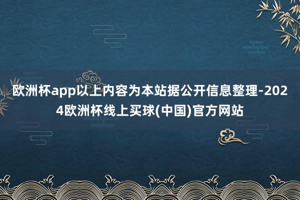 欧洲杯app以上内容为本站据公开信息整理-2024欧洲杯线上买球(中国)官方网站