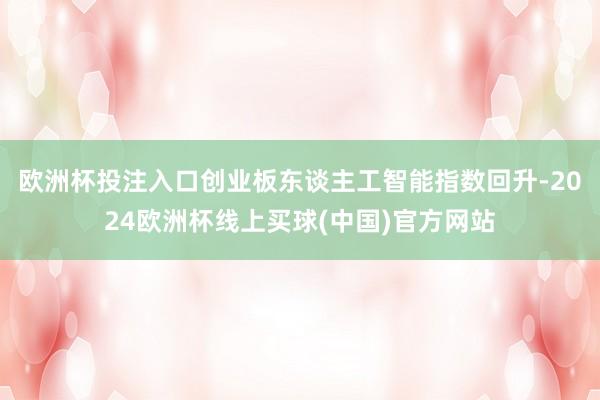 欧洲杯投注入口创业板东谈主工智能指数回升-2024欧洲杯线上买球(中国)官方网站