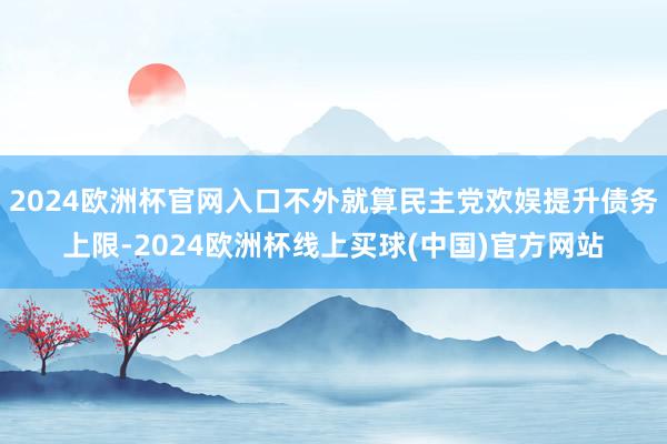 2024欧洲杯官网入口不外就算民主党欢娱提升债务上限-2024欧洲杯线上买球(中国)官方网站