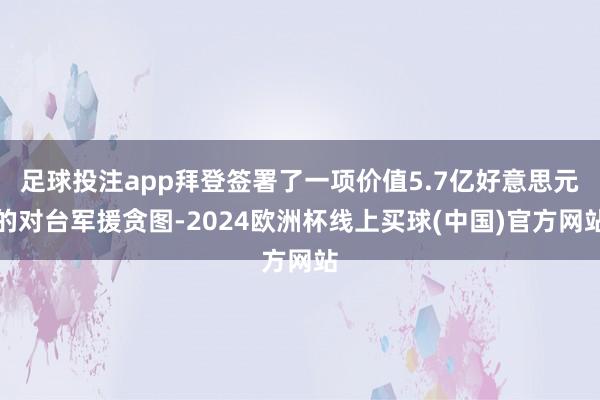足球投注app拜登签署了一项价值5.7亿好意思元的对台军援贪图-2024欧洲杯线上买球(中国)官方网站