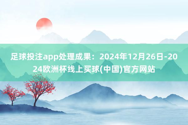 足球投注app处理成果：2024年12月26日-2024欧洲杯线上买球(中国)官方网站