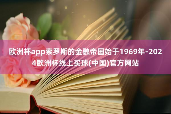 欧洲杯app索罗斯的金融帝国始于1969年-2024欧洲杯线上买球(中国)官方网站
