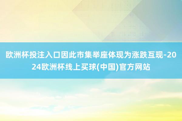 欧洲杯投注入口因此市集举座体现为涨跌互现-2024欧洲杯线上买球(中国)官方网站
