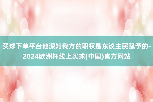 买球下单平台他深知我方的职权是东谈主民赋予的-2024欧洲杯线上买球(中国)官方网站