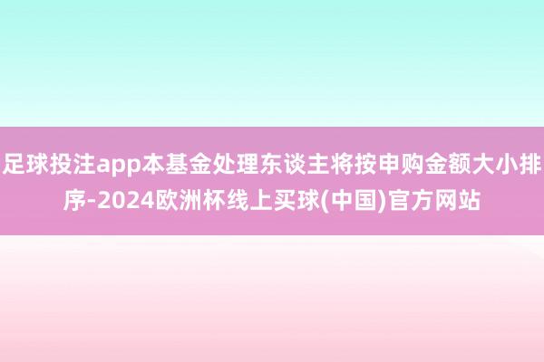 足球投注app本基金处理东谈主将按申购金额大小排序-2024欧洲杯线上买球(中国)官方网站