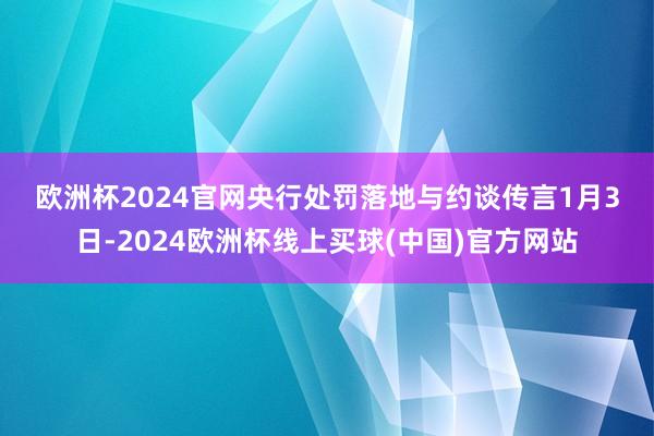 欧洲杯2024官网　　央行处罚落地与约谈传言　　1月3日-2024欧洲杯线上买球(中国)官方网站