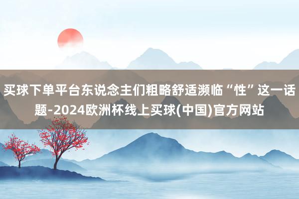 买球下单平台东说念主们粗略舒适濒临“性”这一话题-2024欧洲杯线上买球(中国)官方网站