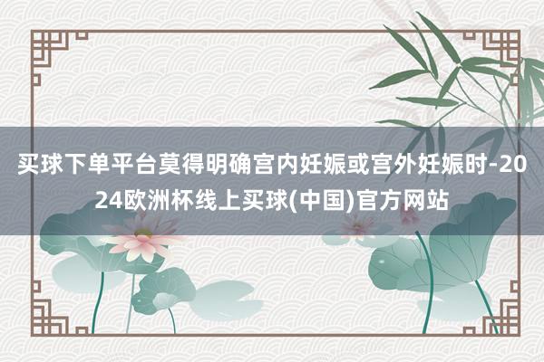 买球下单平台莫得明确宫内妊娠或宫外妊娠时-2024欧洲杯线上买球(中国)官方网站