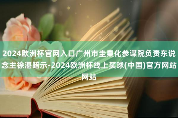 2024欧洲杯官网入口广州市圭臬化参谋院负责东说念主徐湛暗示-2024欧洲杯线上买球(中国)官方网站