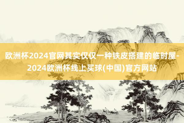 欧洲杯2024官网其实仅仅一种铁皮搭建的临时屋-2024欧洲杯线上买球(中国)官方网站