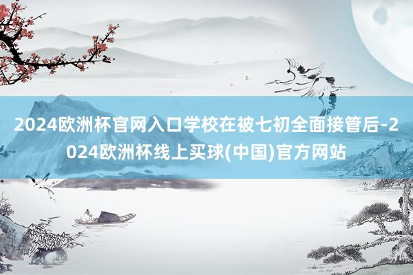 2024欧洲杯官网入口学校在被七初全面接管后-2024欧洲杯线上买球(中国)官方网站