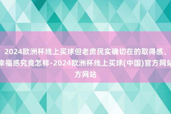 2024欧洲杯线上买球但老庶民实确切在的取得感、幸福感究竟怎样-2024欧洲杯线上买球(中国)官方网站
