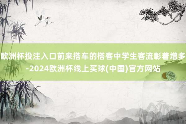 欧洲杯投注入口前来搭车的搭客中学生客流彰着增多-2024欧洲杯线上买球(中国)官方网站