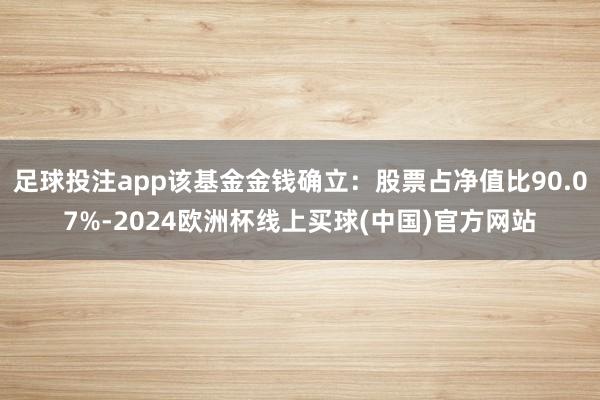 足球投注app该基金金钱确立：股票占净值比90.07%-2024欧洲杯线上买球(中国)官方网站