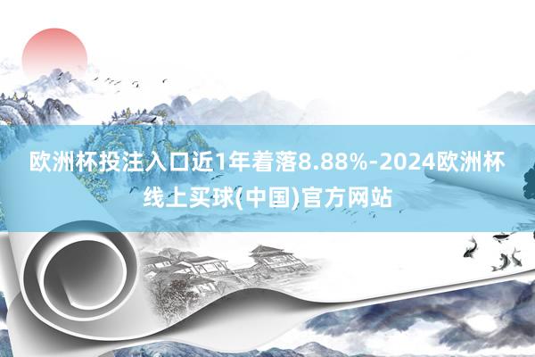 欧洲杯投注入口近1年着落8.88%-2024欧洲杯线上买球(中国)官方网站
